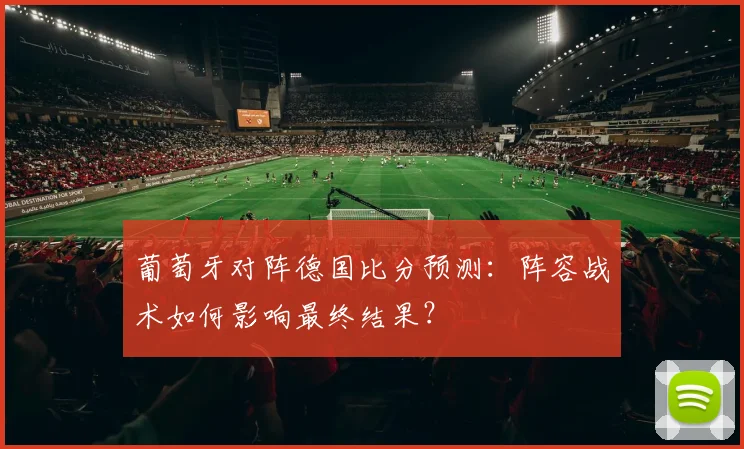 葡萄牙对阵德国比分预测：阵容战术如何影响最终结果？