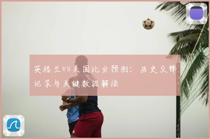 英格兰vs美国比分预测:历史交锋记录与关键数据解读
