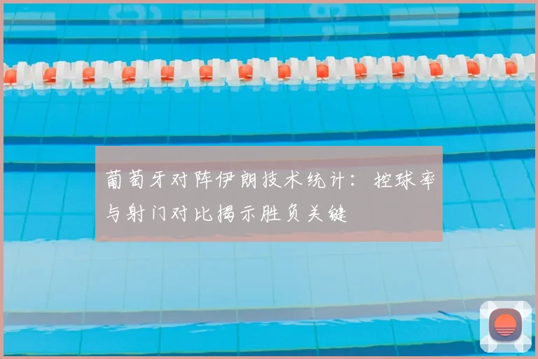 葡萄牙对阵伊朗技术统计：控球率与射门对比揭示胜负关键