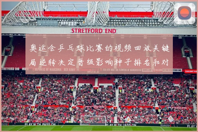 奥运会乒乓球比赛的视频回放关键局逆转决定晋级影响种子排名和对阵