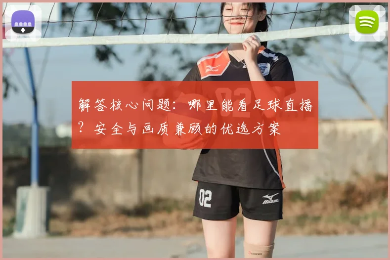 解答核心问题：哪里能看足球直播？安全与画质兼顾的优选方案