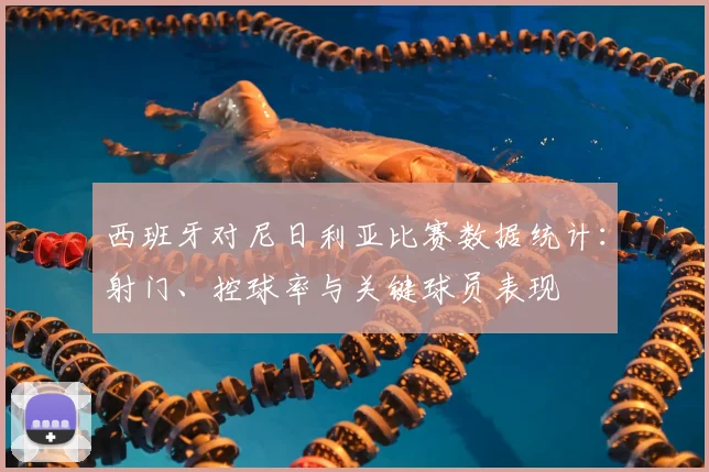西班牙对尼日利亚比赛数据统计：射门、控球率与关键球员表现