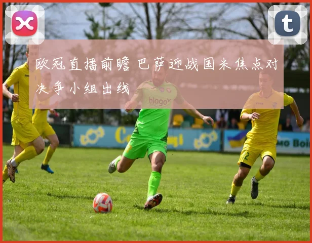 欧冠直播前瞻 巴萨迎战国米焦点对决争小组出线