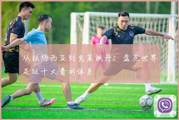 从拉玛西亚到克莱枫丹：盘点世界足坛十大青训体系