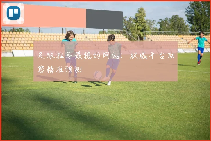足球推荐最稳的网站：权威平台助您精准预测