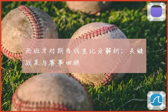 西班牙对斯洛伐克比分解析：关键战果与赛事回顾