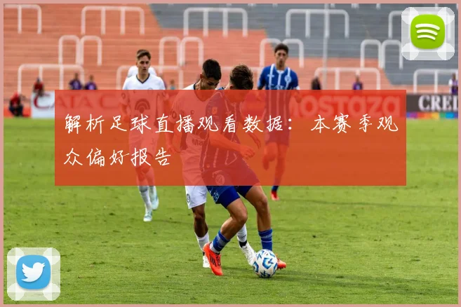 解析足球直播观看数据：本赛季观众偏好报告