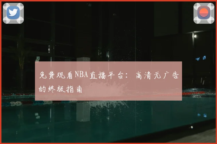 免费观看NBA直播平台:高清无广告的终极指南