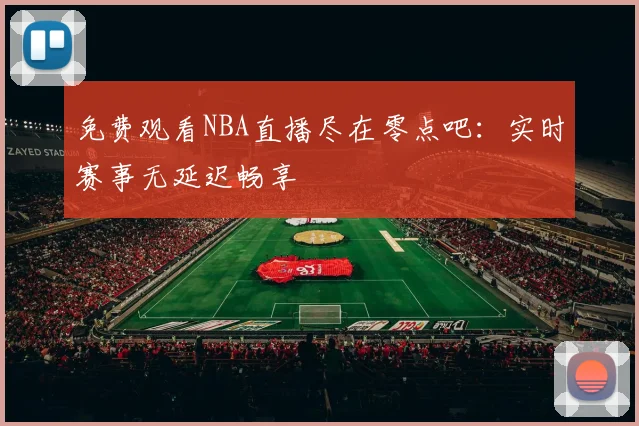 免费观看NBA直播尽在零点吧:实时赛事无延迟畅享