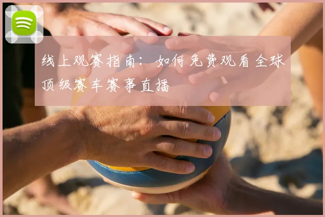 线上观赛指南：如何免费观看全球顶级赛车赛事直播