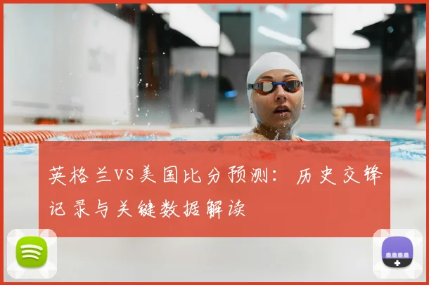 英格兰vs美国比分预测:历史交锋记录与关键数据解读