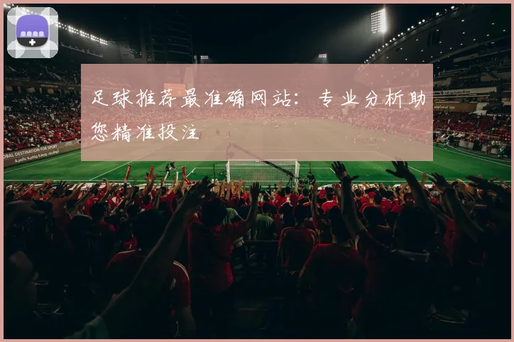足球推荐最准确网站:专业分析助您精准投注