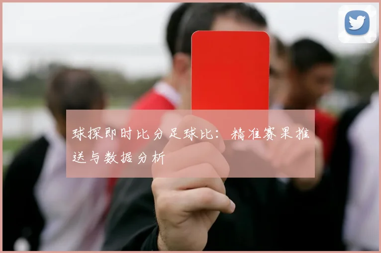 球探即时比分足球比：精准赛果推送与数据分析