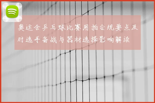 奥运会乒乓球比赛用拍合规要点及对选手备战与器材选择影响解读