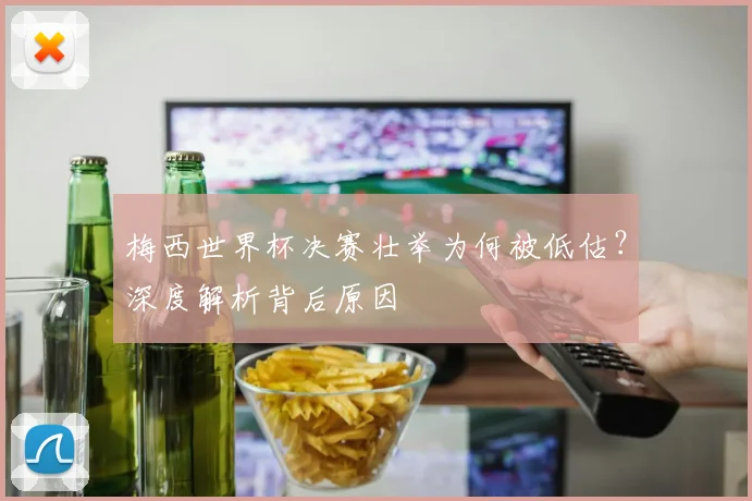 梅西世界杯决赛壮举为何被低估？深度解析背后原因