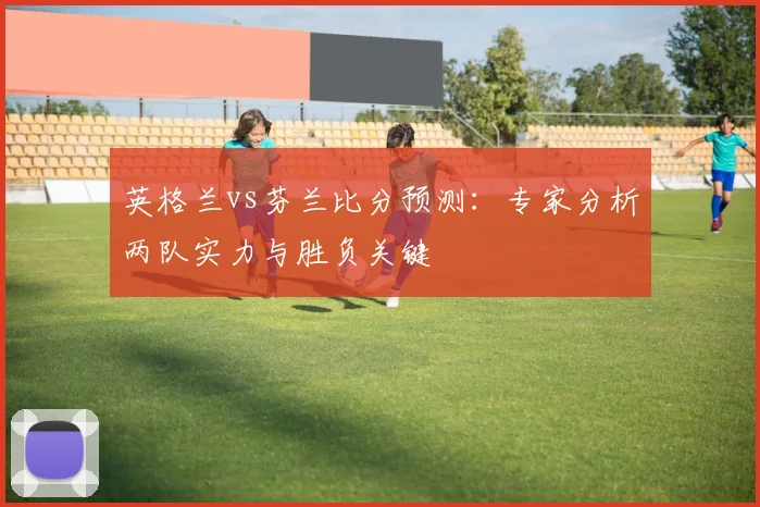 英格兰vs芬兰比分预测：专家分析两队实力与胜负关键