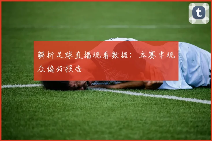 解析足球直播观看数据：本赛季观众偏好报告
