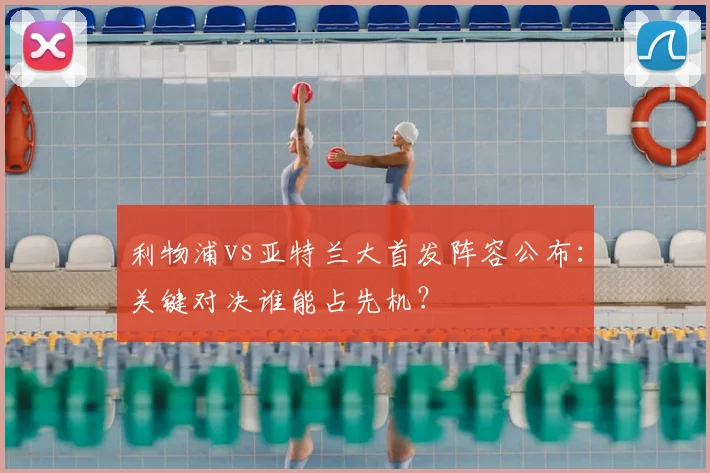 利物浦vs亚特兰大首发阵容公布:关键对决谁能占先机?