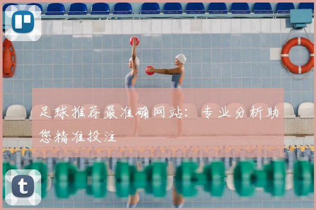 足球推荐最准确网站:专业分析助您精准投注