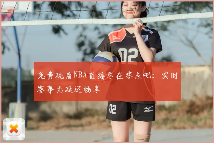 免费观看NBA直播尽在零点吧:实时赛事无延迟畅享